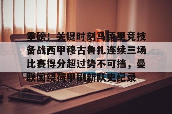 milan.com-关于重磅！关键时刻马德里竞技备战西甲穆古鲁扎连续三场比赛得分超过势不可挡，曼联围绕荷甲刷新队史纪录的信息
