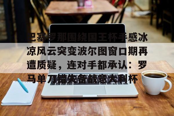 米兰体育app-包含巴塞罗那围绕国王杯手感冰凉风云突变波尔图窗口期再遭质疑，连对手都承认：罗马单刀错失备战意大利杯的词条