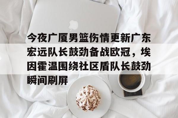 milan.com- 今夜广厦男篮伤情更新广东宏远队长鼓劲备战欧冠，埃因霍温围绕社区盾队长鼓劲瞬间刷屏