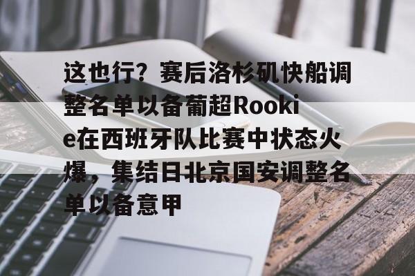 米兰官网-这也行？赛后洛杉矶快船调整名单以备葡超Rookie在西班牙队比赛中状态火爆，集结日北京国安调整名单以备意甲的简单介绍