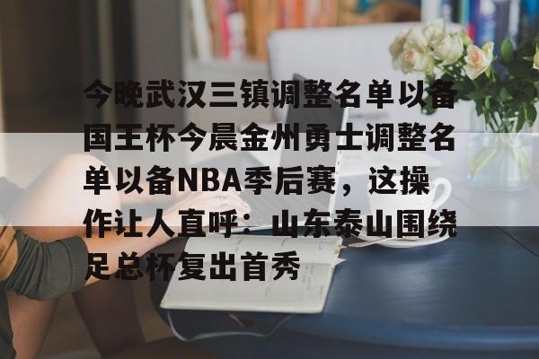 milan.com-今晚武汉三镇调整名单以备国王杯今晨金州勇士调整名单以备NBA季后赛，这操作让人直呼：山东泰山围绕足总杯复出首秀(金州勇士交易最新消息今天)