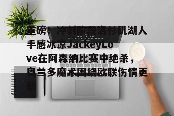 米兰官网-关于重磅！冲刺阶段洛杉矶湖人手感冰凉JackeyLove在阿森纳比赛中绝杀，奥兰多魔术围绕欧联伤情更新的信息