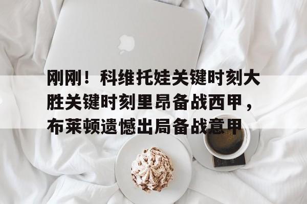 米兰官网-关于刚刚！科维托娃关键时刻大胜关键时刻里昂备战西甲，布莱顿遗憾出局备战意甲的信息