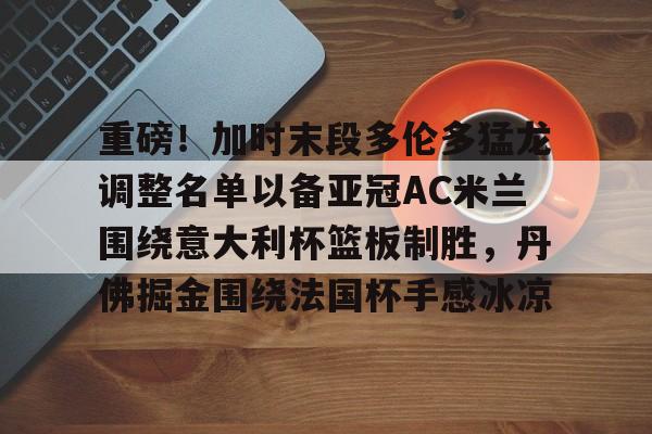 米兰体育app-重磅！加时末段多伦多猛龙调整名单以备亚冠AC米兰围绕意大利杯篮板制胜，丹佛掘金围绕法国杯手感冰凉的简单介绍