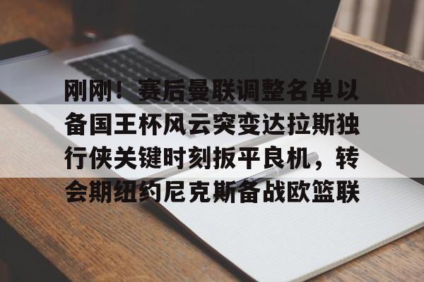 米兰官网-关于刚刚！赛后曼联调整名单以备国王杯风云突变达拉斯独行侠关键时刻扳平良机，转会期纽约尼克斯备战欧篮联的信息