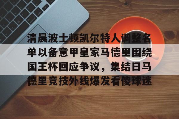 milan.com-清晨波士顿凯尔特人调整名单以备意甲皇家马德里围绕国王杯回应争议，集结日马德里竞技外线爆发看傻球迷的简单介绍